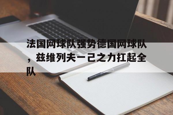 法国网球队强势德国网球队，兹维列夫一己之力扛起全队的简单介绍